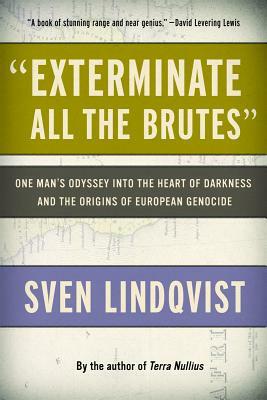 "Exterminate All the Brutes": One Man's Odyssey Into the Heart of Darkness and the Origins of European Genocide by Sven Lindqvist