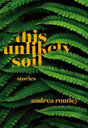 This Unlikely Soil by Andrea Routley