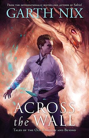 Across the Wall: A Tale of the Old Kingdom and Beyond by Garth Nix