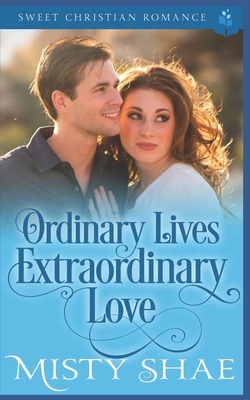 Ordinary Lives Extraordinary Love: Sweet Christian Romance by Misty Shae