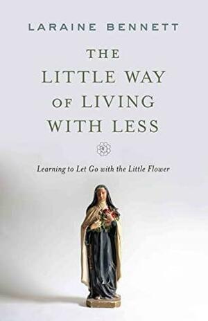 The Little Way of Living with Less: Learning to Let Go with the Little Flower by Laraine Bennett