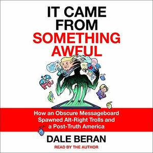 It Came from Something Awful: How a Toxic Troll Army Accidentally Memed Donald Trump Into Office by Dale Beran