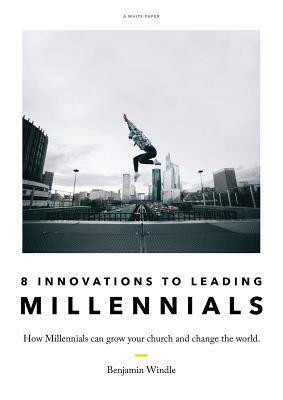 Eight Innovations to Leading Millennials: How Millennials can grow your church and change the world by Benjamin Windle