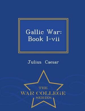 Gallic War: Book I-VII - War College Series by Julius Caesar