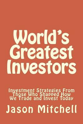 World's Greatest Investors: Investment Strategies From Those Who Shapped How We Trade and Invest Today by Jason Mitchell