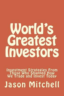World's Greatest Investors: Investment Strategies From Those Who Shapped How We Trade and Invest Today by Jason Mitchell