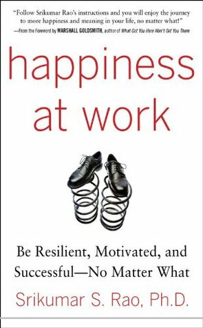 Happiness at Work: Be Resilient, Motivated, and Successful - No Matter What by Srikumar S. Rao