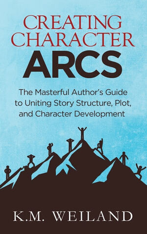 Creating Character Arcs: The Masterful Author's Guide to Uniting Story Structure by K.M. Weiland