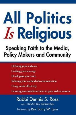 All Politics Is Religious: Speaking Faith to the Media, Policy Makers and Community by Barry W. Lynn, Dennis S. Ross