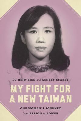 My Fight for a New Taiwan: One Woman's Journey from Prison to Power by Ashley Esarey, Hsiu-Lien Lu