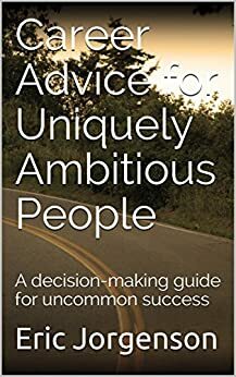 Career Advice for Uniquely Ambitious People: A decision-making guide for uncommon success by Eric Jorgenson