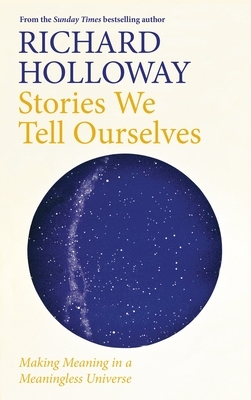 Stories We Tell Ourselves: Making Meaning in a Meaningless Universe by Richard Holloway