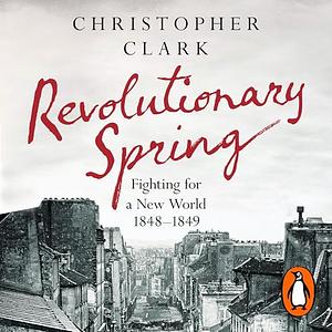 Revolutionary Spring: Fighting for a New World 1848-1849 by Christopher Clark