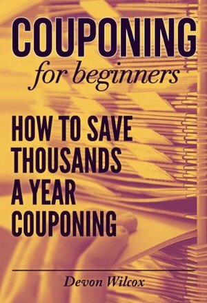 Couponing For Beginners: How to Save Thousands A Year Couponing (Couponing, Couponing For Beginners, Couponing Guide, Coupons) by Devon Wilcox