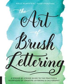 The Art of Brush Lettering: A Stroke-By-Stroke Guide to the Practice and Techniques of Creative Lettering and Calligraphy by Kelly Klapstein