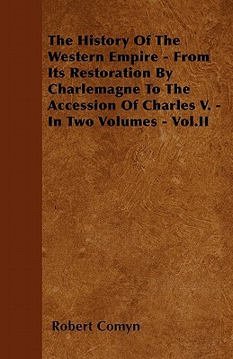 The History Of The Western Empire - From Its Restoration By Charlemagne To The Accession Of Charles V. - In Two Volumes - Vol.II by Robert Comyn