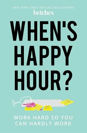 When's Happy Hour?: Work Hard so You Can Hardly Work by The Betches