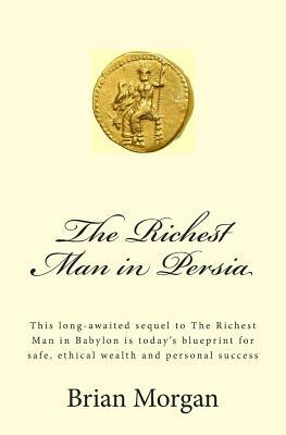 The Richest Man in Persia: This Long-Awaited Sequel to the Richest Man in Babylon Is Today's Blueprint for Safe, Ethical Wealth and Personal Succ by Brian Morgan