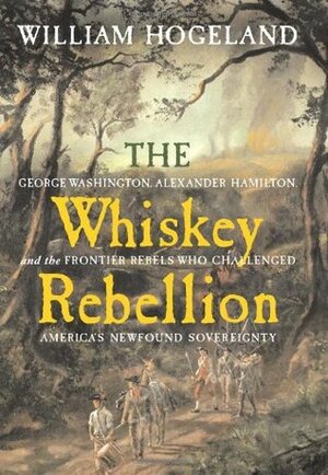 The Whiskey Rebellion: George Washington, Alexander Hamilton, and the Fro by William Hogeland