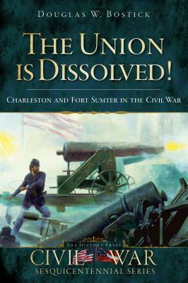 The Union Is Dissolved!: Charleston and Fort Sumter in the Civil War by Douglas W. Bostick