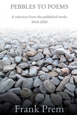 Pebbles to Poems: A selection from the published works 2018-2020 by Frank Prem