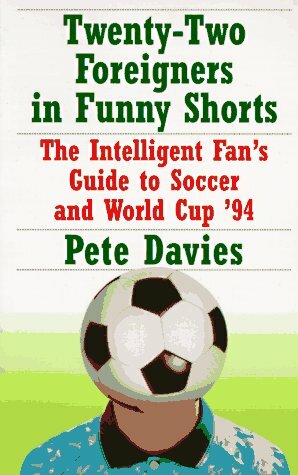 Twenty-Two Foreigners in Funny Shorts:: The Intelligent Fan's Guide to Soccer and World Cup '94 by Pete Davies