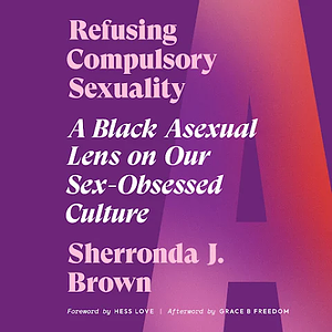 Refusing Compulsory Sexuality: A Black Asexual Lens on Our Sex-Obsessed Culture by Sherronda J. Brown