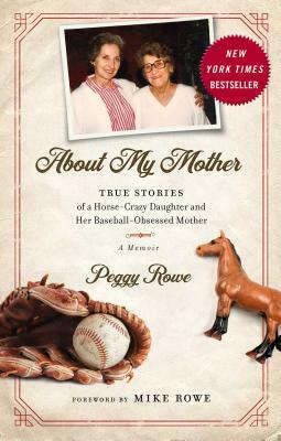 About My Mother: True Stories of a Horse-Crazy Daughter and Her Baseball-Obsessed Mother: A Memoir by Peggy Rowe