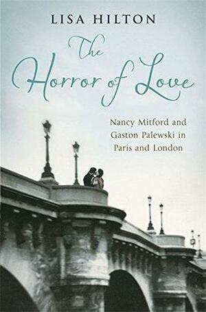 The Horror of Love: Nancy Mitford and Gaston Palewski in Paris and London by Lisa Hilton