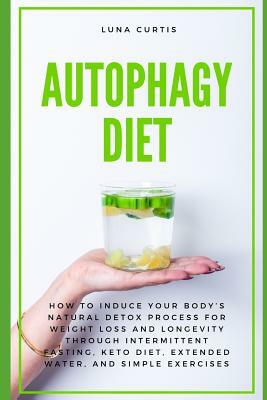 Autophagy Diet: How to Induce Your Body's Natural Detox Process for Weight Loss and Longevity through Intermittent Fasting, Keto Diet, by Luna Curtis