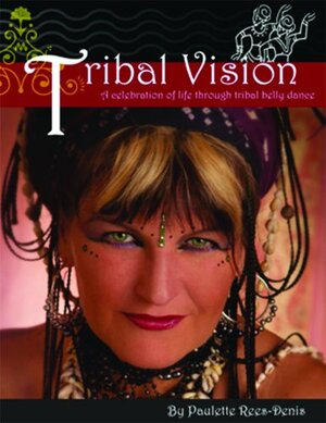 Tribal Vision: A celebration of life through tribal belly dance by Paulette Rees-Denis