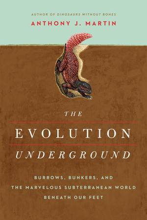 The Evolution Underground: Burrows, Bunkers, and the Marvelous Subterranean World Beneath our Feet by Anthony J. Martin