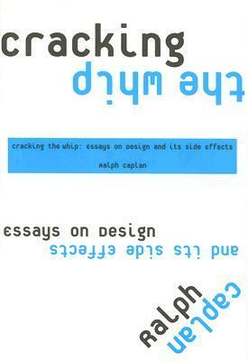 Cracking the Whip: Essays on Design and Its Side Effects by Ralph Caplan