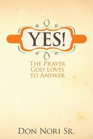 Yes! The Prayer God Loves to Answer by Don Nori Sr.