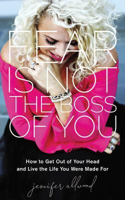 Fear Is Not the Boss of You: How to Get Out of Your Head and Live the Life You Were Made for by Jennifer Allwood