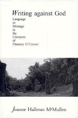 Writing Against God: Language as Message in the Literature of Flannery O'Connor by Joanne Mullen, Joan McMullen, Joanne Halleran McMullen