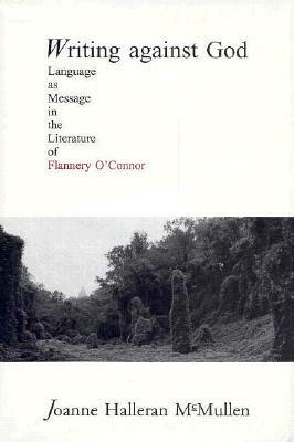 Writing Against God: Language as Message in the Literature of Flannery O'Connor by Joan McMullen, Joanne Halleran McMullen, Joanne Mullen