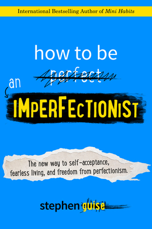 How to Be an Imperfectionist: The New Way to Fearlessness, Confidence, and Freedom from Perfectionism by Stephen Guise