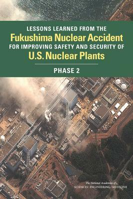 Lessons Learned from the Fukushima Nuclear Accident for Improving Safety and Security of U.S. Nuclear Plants: Phase 2 by Division on Earth and Life Studies, Nuclear and Radiation Studies Board, National Academies of Sciences Engineeri