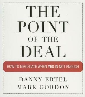 The Point of the Deal: How to Negotiate When Yes Is Not Enough by Danny Ertel, Mark Gordon