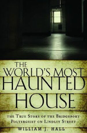 The World's Most Haunted House: The True Story of the Bridgeport Poltergeist on Lindley Street by William J. Hall