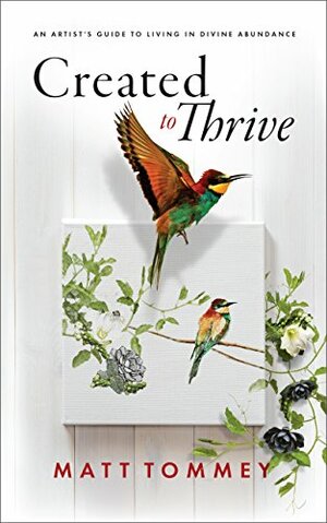 Created to Thrive: An Artist's Guide To Living In Divine Abundance by Matt Tommey