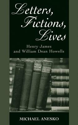 Letters, Fictions, Lives: Henry James & William Dean Howells by Michael Anesko