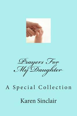 Prayers for My Daughter: A Collection of Heartfelt Prayers That Have Been Written Down and Collected Over Time for My Daughter by Karen Sinclair