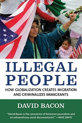 Illegal People: How Globalization Creates Migration and Criminalizes Immigrants by David Bacon