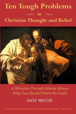 Ten Tough Problems in Christian Thought and Belief: A Minister-Turned-Atheist Shows Why You Should Ditch the Faith by David Madison