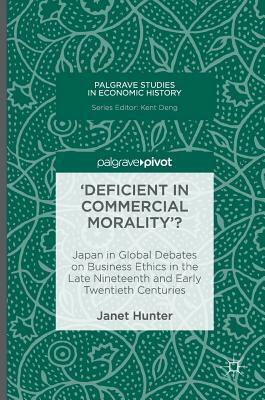 'deficient in Commercial Morality'?: Japan in Global Debates on Business Ethics in the Late Nineteenth and Early Twentieth Centuries by Janet Hunter