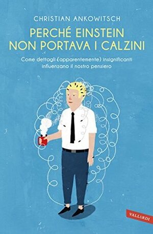 Perché Einstein non portava i calzini: Come dettagli (apparentemente) insignificanti influenzano il nostro pensiero by Christian Ankowitsch, Rossella Franceschini