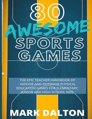 80 Awesome Sports Games: The Epic Teacher Handbook of 80 Indoor & Outdoor Physical Education Games for Elementary and High School Kids by Mark Dalton