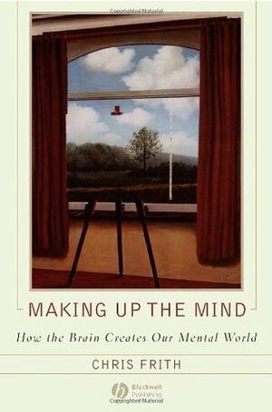 Making Up the Mind: How the Brain Creates Our Mental World by Chris Frith